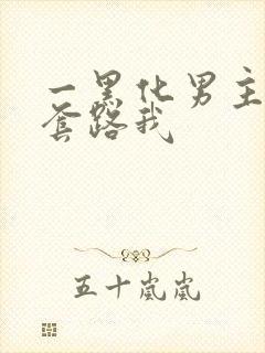 一黑化男主总想套路我