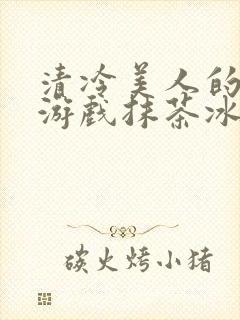 清冷美人的神奇游戏抹茶冰沙冰txt