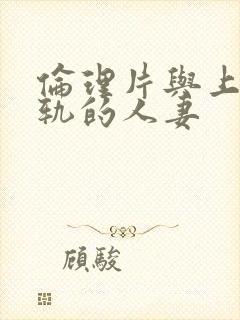 伦理片与上司出轨的人妻