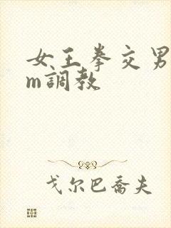 女王拳交男奴sm调教