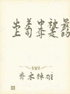 出差中被最讨厌上司夺走的相似电影