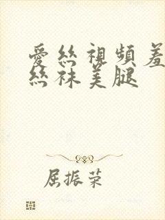 爱丝视频羞羞看丝袜美腿