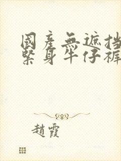 国产无遮挡裸体紧身牛仔裤