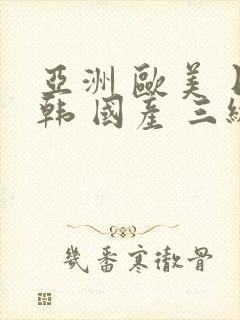 亚洲 欧美 日韩 国产 三级 中文字幕