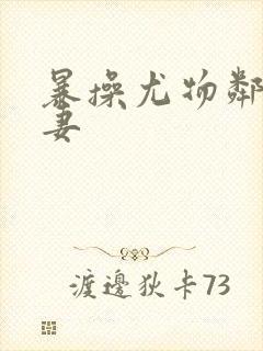 暴操尤物邻居人妻