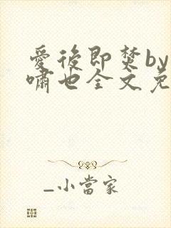 爱后即焚by林啸也全文免费阅读笔趣阁