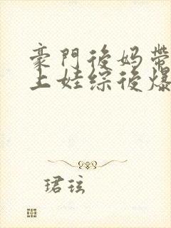 豪门后妈带逆子上娃综后爆火全网