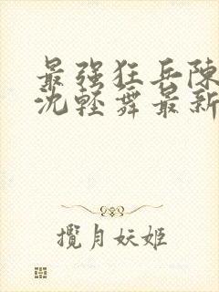 最强狂兵陈六合沈轻舞最新章节阅读