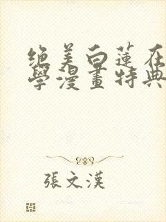 绝美白莲在线教学漫画特典免费阅读下拉式