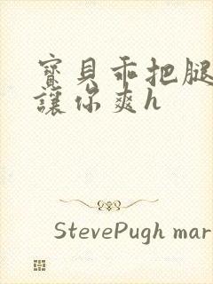 宝贝乖把腿张开让你爽h