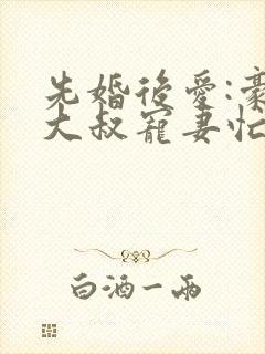 先婚后爱:豪门大叔宠妻忙