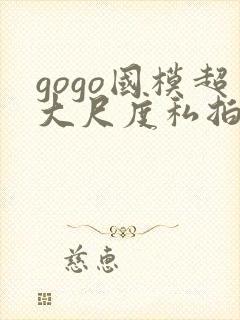 gogo国模超大尺度私拍