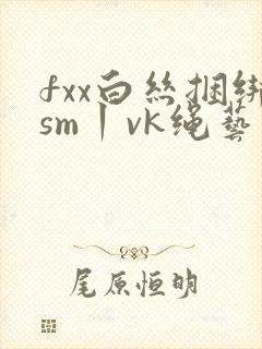 fxx白丝捆绑sm丨vk绳艺