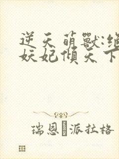 逆天萌兽:绝世妖妃倾天下小说txt主角封面