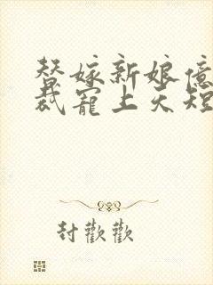 替嫁新娘亿万总裁宠上天短剧全集