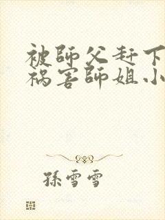 被师父赶下山去祸害师姐小说txt