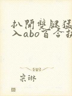 扒开双腿猛烈进入abo百合扶她