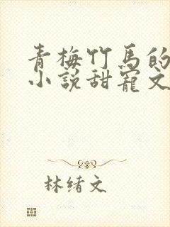 青梅竹马的校园小说甜宠文完结