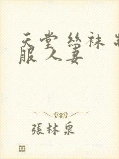 天堂 丝袜 制服 人妻