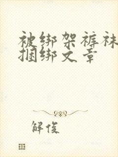 被绑架裤袜严密捆绑文章