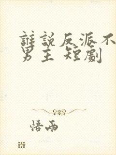 谁说反派不能做男主 短剧