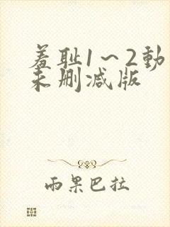 羞耻1～2动漫未删减版