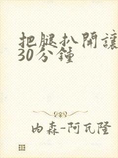 把腿扒开让我舔30分钟