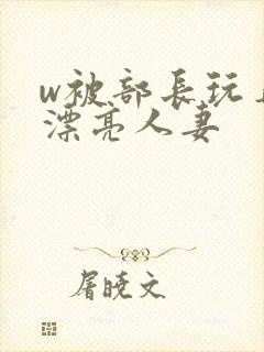 w被部长玩弄的漂亮人妻封面