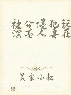 被公侵犯玩弄的漂亮人妻在线