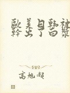 欧美日韩被黑人干出了白浆