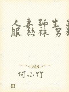 人妻 师生 制服 丝袜 另类