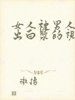 女人被男人猛操出白浆的视频