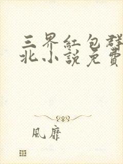 三界红包群陈小北小说免费阅读免费