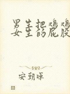 男生把鸡鸡放进女生的屁股里视频