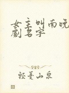 女主叫南晚的短剧名字