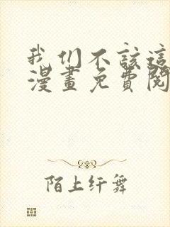 我们不该这样的漫画免费阅读