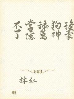 不当舔狗后我成了亿万神豪漫画在线观看