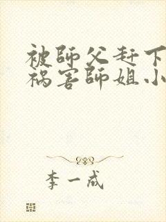 被师父赶下山去祸害师姐小说完整版阅读全文