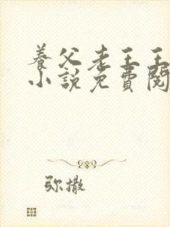 养父老王王小筱小说免费阅读全文最