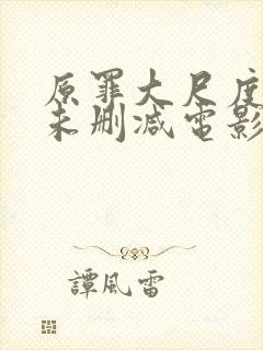 原罪大尺度做爰未删减电影