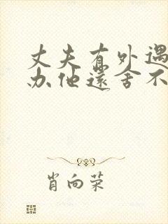 丈夫有外遇怎么办他还舍不得小三