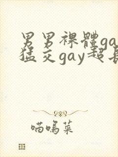 男男裸体gay猛交gay超长视频
