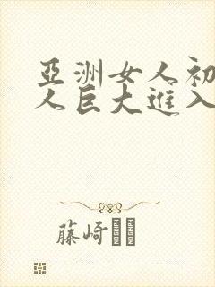 亚洲女人初尝黑人巨大进入