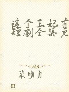 这个王妃有点野短剧全集免费