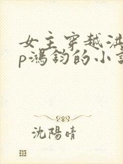 女主穿越洪荒cp鸿钧的小说