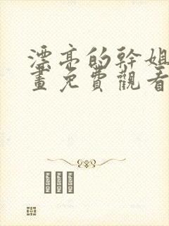 漂亮的干姐姐漫画免费观看下拉式