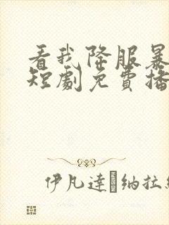 看我降服暴女帝短剧免费播放