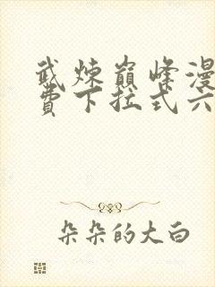 武炼巅峰漫画免费下拉式六漫画