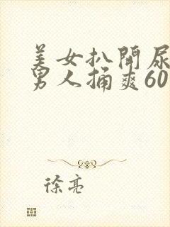 美女扒开尿口让男人捅爽60分钟