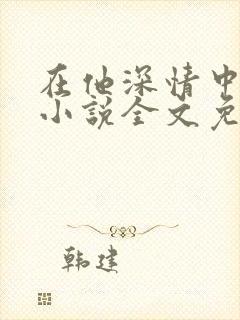 在他深情中陨落小说全文免费阅读